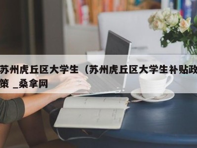 苏州虎丘区大学生（苏州虎丘区大学生补贴政策 _桑拿网