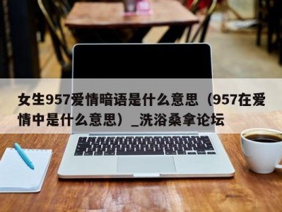 苏州女生957爱情暗语是什么意思（957在爱情中是什么意思）_洗浴桑拿论坛