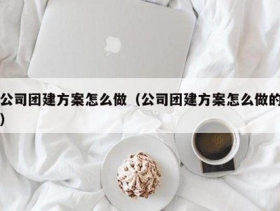 苏州公司团建方案怎么做（公司团建方案怎么做的）