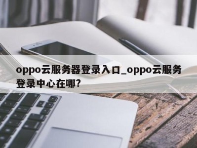 苏州oppo云服务器登录入口_oppo云服务登录中心在哪? 