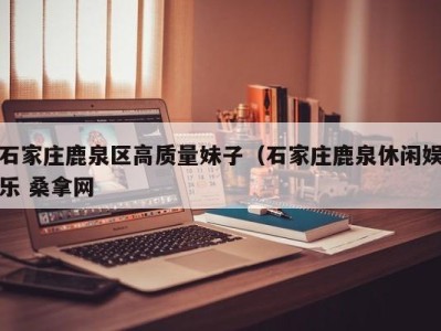 苏州石家庄鹿泉区高质量妹子（石家庄鹿泉休闲娱乐 桑拿网