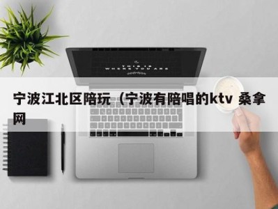 苏州宁波江北区陪玩（宁波有陪唱的ktv 桑拿网