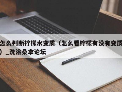 苏州怎么判断柠檬水变质（怎么看柠檬有没有变质）_洗浴桑拿论坛