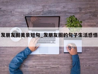 苏州发朋友圈美景短句_发朋友圈的句子生活感悟 