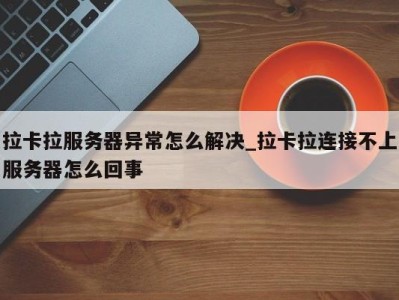 苏州拉卡拉服务器异常怎么解决_拉卡拉连接不上服务器怎么回事 