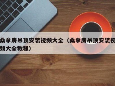 苏州桑拿房吊顶安装视频大全（桑拿房吊顶安装视频大全教程）