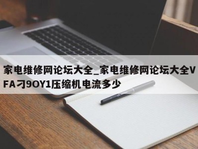 苏州家电维修网论坛大全_家电维修网论坛大全VFA刁9OY1压缩机电流多少 