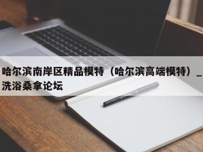 苏州哈尔滨南岸区精品模特（哈尔滨高端模特）_洗浴桑拿论坛