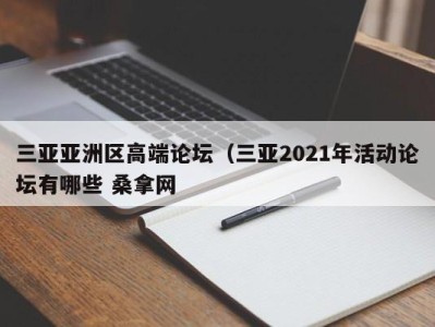 苏州三亚亚洲区高端论坛（三亚2021年活动论坛有哪些 桑拿网