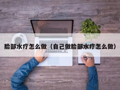 苏州脸部水疗怎么做（自己做脸部水疗怎么做）