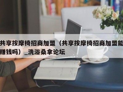 苏州共享按摩椅招商加盟（共享按摩椅招商加盟能赚钱吗）_洗浴桑拿论坛