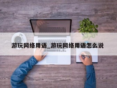 苏州游玩网络用语_游玩网络用语怎么说 