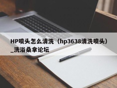 苏州HP喷头怎么清洗（hp3638清洗喷头）_洗浴桑拿论坛