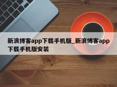 苏州新浪博客app下载手机版_新浪博客app下载手机版安装 