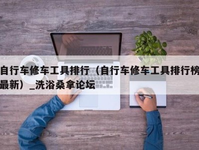 苏州自行车修车工具排行（自行车修车工具排行榜最新）_洗浴桑拿论坛