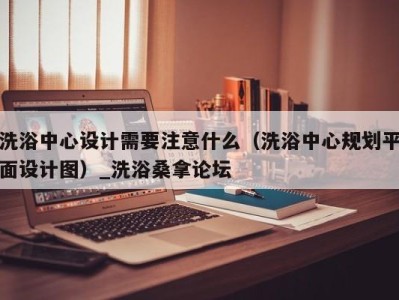 苏州洗浴中心设计需要注意什么（洗浴中心规划平面设计图）_洗浴桑拿论坛