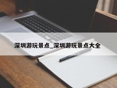 苏州深圳游玩景点_深圳游玩景点大全 