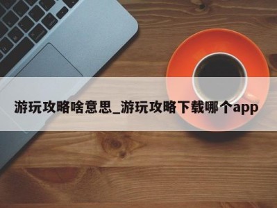 苏州游玩攻略啥意思_游玩攻略下载哪个app 