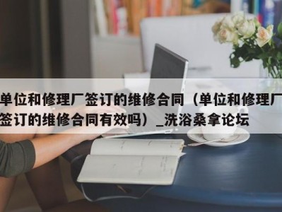 苏州单位和修理厂签订的维修合同（单位和修理厂签订的维修合同有效吗）_洗浴桑拿论坛