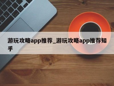 苏州游玩攻略app推荐_游玩攻略app推荐知乎 