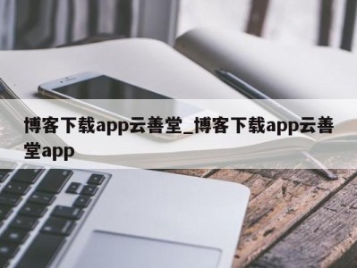 苏州博客下载app云善堂_博客下载app云善堂app 