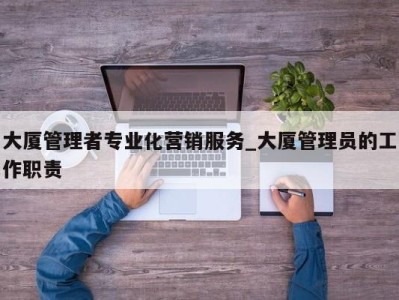 苏州大厦管理者专业化营销服务_大厦管理员的工作职责 