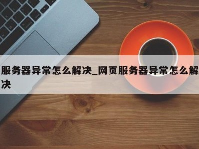 苏州服务器异常怎么解决_网页服务器异常怎么解决 