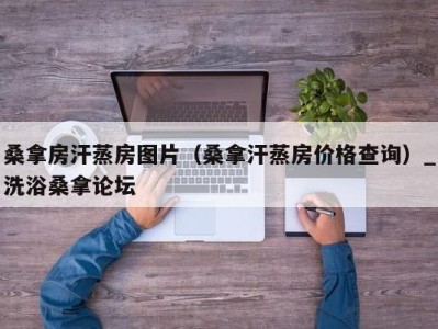 苏州桑拿房汗蒸房图片（桑拿汗蒸房价格查询）_洗浴桑拿论坛