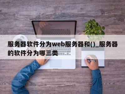 苏州服务器软件分为web服务器和()_服务器的软件分为哪三类 