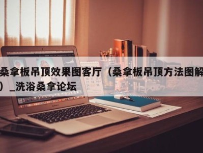 苏州桑拿板吊顶效果图客厅（桑拿板吊顶方法图解）_洗浴桑拿论坛