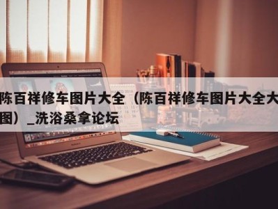 苏州陈百祥修车图片大全（陈百祥修车图片大全大图）_洗浴桑拿论坛