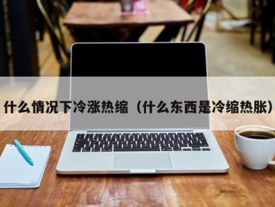 苏州什么情况下冷涨热缩（什么东西是冷缩热胀）