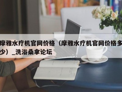 苏州摩雅水疗机官网价格（摩雅水疗机官网价格多少）_洗浴桑拿论坛