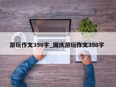 苏州游玩作文350字_国庆游玩作文350字 