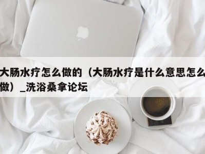 苏州大肠水疗怎么做的（大肠水疗是什么意思怎么做）_洗浴桑拿论坛