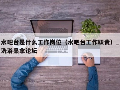 苏州水吧台是什么工作岗位（水吧台工作职责）_洗浴桑拿论坛