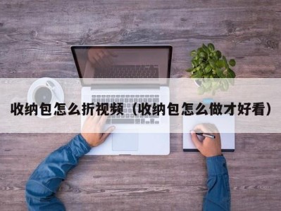 苏州收纳包怎么折视频（收纳包怎么做才好看）