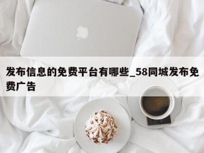 苏州发布信息的免费平台有哪些_58同城发布免费广告 