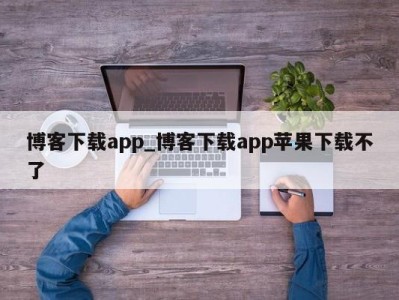 苏州博客下载app_博客下载app苹果下载不了 