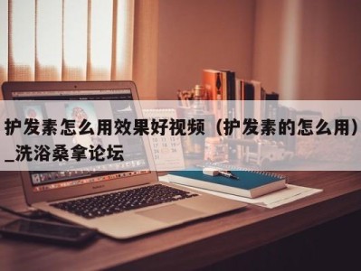 苏州护发素怎么用效果好视频（护发素的怎么用）_洗浴桑拿论坛