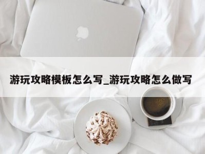 苏州游玩攻略模板怎么写_游玩攻略怎么做写 