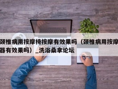 苏州颈椎病用按摩椅按摩有效果吗（颈椎病用按摩器有效果吗）_洗浴桑拿论坛