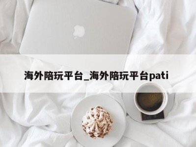 苏州海外陪玩平台_海外陪玩平台pati 