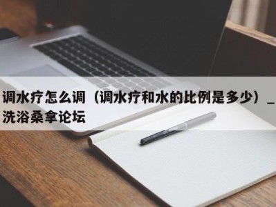 苏州调水疗怎么调（调水疗和水的比例是多少）_洗浴桑拿论坛