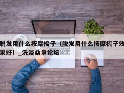 苏州脱发用什么按摩梳子（脱发用什么按摩梳子效果好）_洗浴桑拿论坛