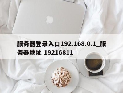 苏州服务器登录入口192.168.0.1_服务器地址 19216811 