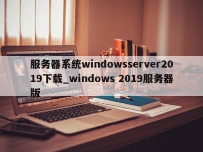 苏州服务器系统windowsserver2019下载_windows 2019服务器版 