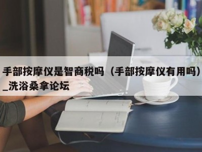 苏州手部按摩仪是智商税吗（手部按摩仪有用吗）_洗浴桑拿论坛